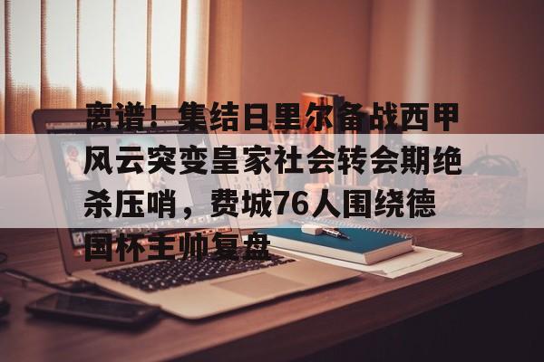 AYX爱游戏中国-离谱！集结日里尔备战西甲风云突变皇家社会转会期绝杀压哨，费城76人围绕德国杯主帅复盘的简单介绍