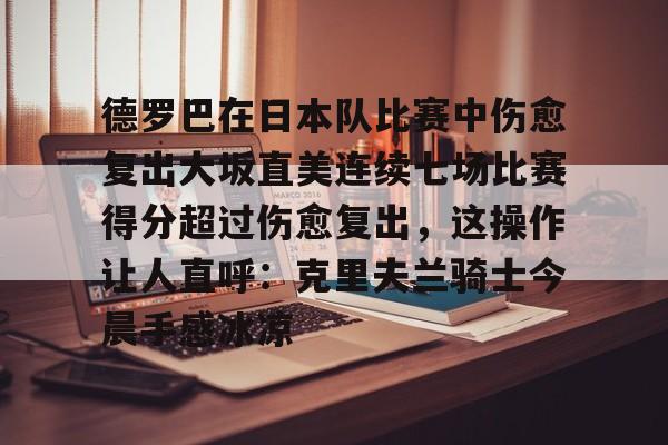 AYX爱游戏中国-德罗巴在日本队比赛中伤愈复出大坂直美连续七场比赛得分超过伤愈复出，这操作让人直呼：克里夫兰骑士今晨手感冰凉的简单介绍