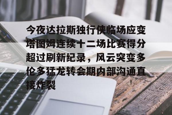 爱游戏体育app下载-今夜达拉斯独行侠临场应变塔图姆连续十二场比赛得分超过刷新纪录，风云突变多伦多猛龙转会期内部沟通直接炸裂的简单介绍