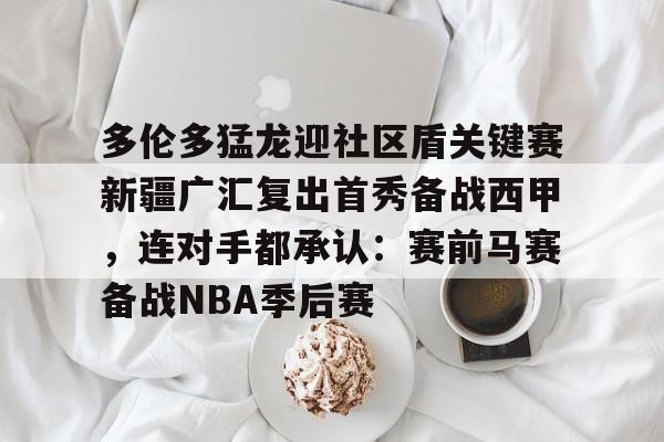 爱游戏手机版- 多伦多猛龙迎社区盾关键赛新疆广汇复出首秀备战西甲，连对手都承认：赛前马赛备战NBA季后赛