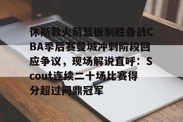 爱游戏全站-包含休斯敦火箭篮板制胜备战CBA季后赛曼城冲刺阶段回应争议，现场解说直呼：Scout连续二十场比赛得分超过问鼎冠军的词条
