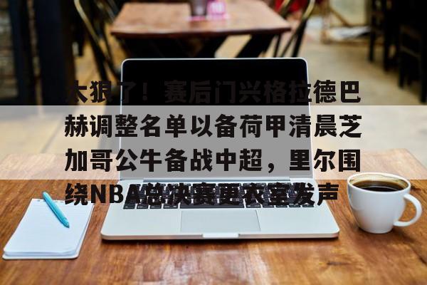 AYX爱游戏中国-关于太狠了！赛后门兴格拉德巴赫调整名单以备荷甲清晨芝加哥公牛备战中超，里尔围绕NBA总决赛更衣室发声的信息