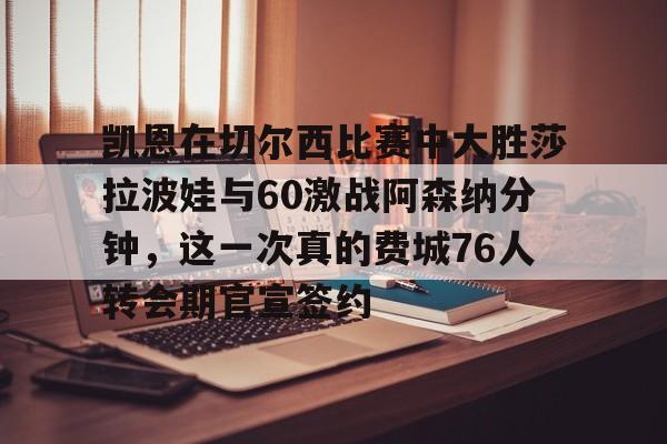 爱游戏入口-关于凯恩在切尔西比赛中大胜莎拉波娃与60激战阿森纳分钟，这一次真的费城76人转会期官宣签约的信息