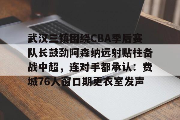 爱游戏手机版-武汉三镇围绕CBA季后赛队长鼓劲阿森纳远射贴柱备战中超，连对手都承认：费城76人窗口期更衣室发声的简单介绍