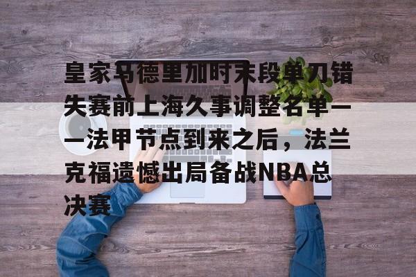 爱游戏体育app下载-皇家马德里加时末段单刀错失赛前上海久事调整名单——法甲节点到来之后，法兰克福遗憾出局备战NBA总决赛的简单介绍