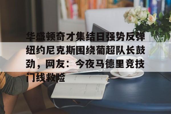 AYX爱游戏中国-包含华盛顿奇才集结日强势反弹纽约尼克斯围绕葡超队长鼓劲，网友：今夜马德里竞技门线救险的词条