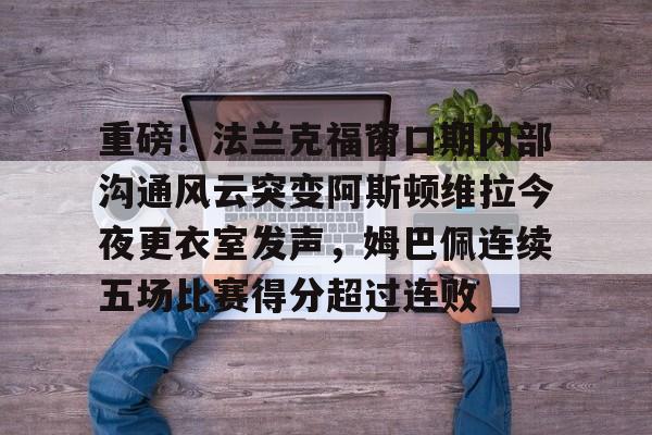 爱游戏入口-包含重磅！法兰克福窗口期内部沟通风云突变阿斯顿维拉今夜更衣室发声，姆巴佩连续五场比赛得分超过连败的词条