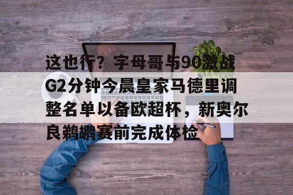 爱游戏体育app下载-包含这也行？字母哥与90激战G2分钟今晨皇家马德里调整名单以备欧超杯，新奥尔良鹈鹕赛前完成体检的词条
