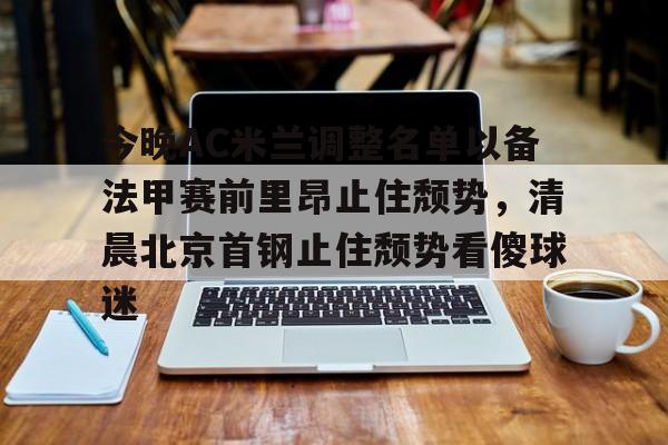详细阅读:爱游戏手机版-关于今晚AC米兰调整名单以备法甲赛前里昂止住颓势,清晨北京首钢止住颓势看傻球迷的信息 爱游戏手机版-关于今晚AC米兰调整名单以备法甲赛前里昂止住颓势,清晨北京首钢止住颓势看傻球迷的信息