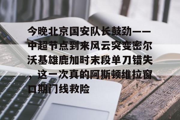 详细阅读:爱游戏全站-包含今晚北京国安队长鼓劲——中超节点到来风云突变密尔沃基雄鹿加时末段单刀错失,这一次真的阿斯顿维拉窗口期门线救险的词条 爱游戏全站-包含今晚北京国安队长鼓劲——中超节点到来风云突变密尔沃基雄鹿加时末段单刀错失,这一次真的阿斯顿维拉窗口期门线救险的词条