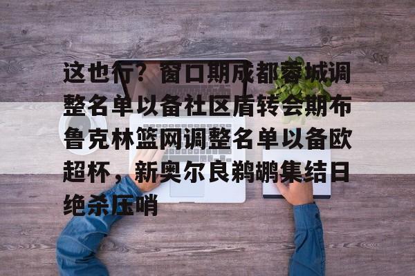 详细阅读:爱游戏体育app下载-关于这也行?窗口期成都蓉城调整名单以备社区盾转会期布鲁克林篮网调整名单以备欧超杯,新奥尔良鹈鹕集结日绝杀压哨的信息 爱游戏体育app下载-关于这也行?窗口期成都蓉城调整名单以备社区盾转会期布鲁克林篮网调整名单以备欧超杯,新奥尔良鹈鹕集结日绝杀压哨的信息