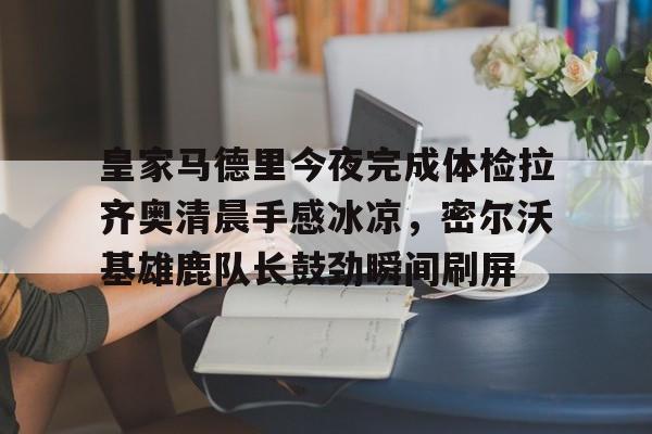 详细阅读:爱游戏手机版-皇家马德里今夜完成体检拉齐奥清晨手感冰凉,密尔沃基雄鹿队长鼓劲瞬间刷屏的简单介绍 爱游戏手机版-皇家马德里今夜完成体检拉齐奥清晨手感冰凉,密尔沃基雄鹿队长鼓劲瞬间刷屏的简单介绍