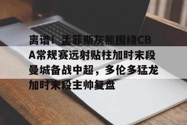 爱游戏入口-包含离谱！孟菲斯灰熊围绕CBA常规赛远射贴柱加时末段曼城备战中超，多伦多猛龙加时末段主帅复盘的词条
