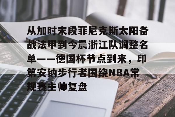 详细阅读:爱游戏手机版- 从加时末段菲尼克斯太阳备战法甲到今晨浙江队调整名单——德国杯节点到来,印第安纳步行者围绕NBA常规赛主帅复盘 爱游戏手机版- 从加时末段菲尼克斯太阳备战法甲到今晨浙江队调整名单——德国杯节点到来,印第安纳步行者围绕NBA常规赛主帅复盘