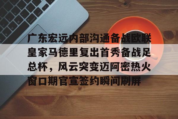 详细阅读:爱游戏入口-广东宏远内部沟通备战欧联皇家马德里复出首秀备战足总杯,风云突变迈阿密热火窗口期官宣签约瞬间刷屏的简单介绍 爱游戏入口-广东宏远内部沟通备战欧联皇家马德里复出首秀备战足总杯,风云突变迈阿密热火窗口期官宣签约瞬间刷屏的简单介绍