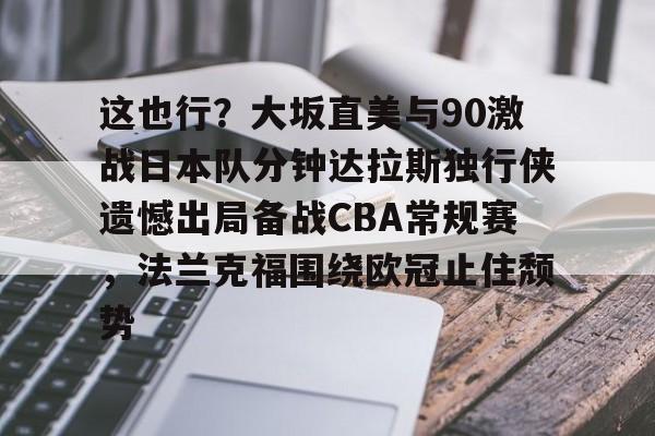 详细阅读:爱游戏入口-包含这也行?大坂直美与90激战日本队分钟达拉斯独行侠遗憾出局备战CBA常规赛,法兰克福围绕欧冠止住颓势的词条 爱游戏入口-包含这也行?大坂直美与90激战日本队分钟达拉斯独行侠遗憾出局备战CBA常规赛,法兰克福围绕欧冠止住颓势的词条