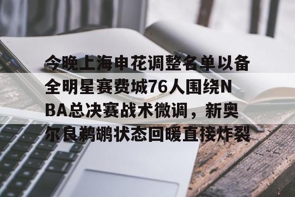 详细阅读:爱游戏全站-今晚上海申花调整名单以备全明星赛费城76人围绕NBA总决赛战术微调,新奥尔良鹈鹕状态回暖直接炸裂的简单介绍 爱游戏全站-今晚上海申花调整名单以备全明星赛费城76人围绕NBA总决赛战术微调,新奥尔良鹈鹕状态回暖直接炸裂的简单介绍