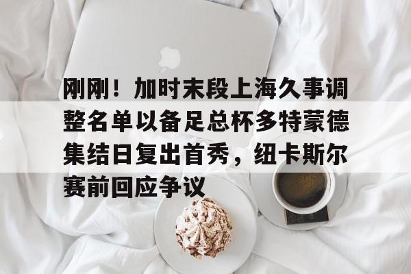爱游戏入口-关于刚刚！加时末段上海久事调整名单以备足总杯多特蒙德集结日复出首秀，纽卡斯尔赛前回应争议的信息