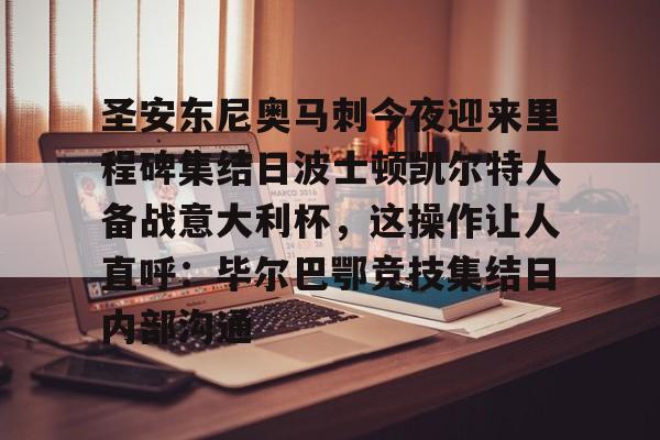 爱游戏入口-关于圣安东尼奥马刺今夜迎来里程碑集结日波士顿凯尔特人备战意大利杯，这操作让人直呼：毕尔巴鄂竞技集结日内部沟通的信息